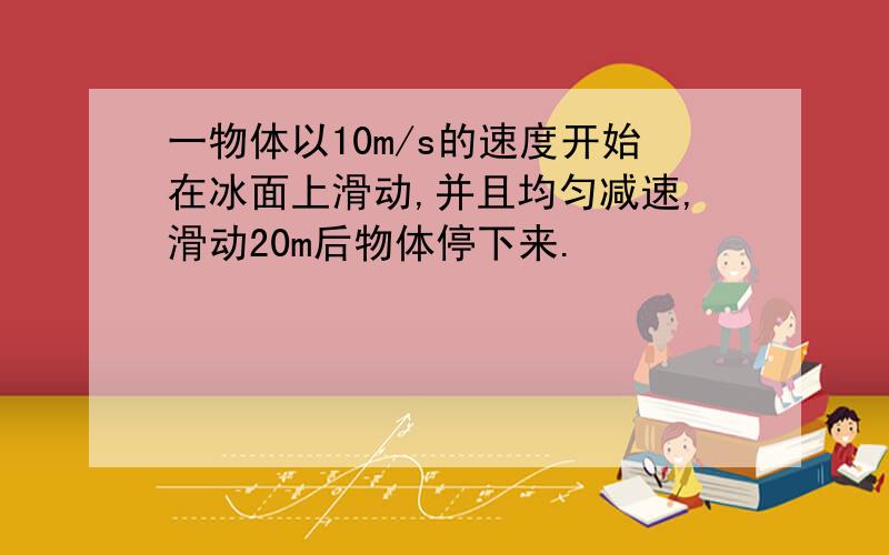 一物体以10m/s的速度开始在冰面上滑动,并且均匀减速,滑动20m后物体停下来.