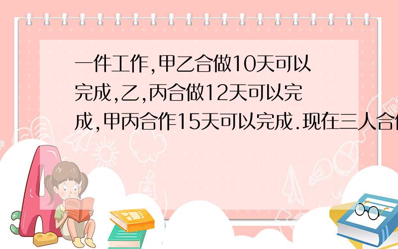 一件工作,甲乙合做10天可以完成,乙,丙合做12天可以完成,甲丙合作15天可以完成.现在三人合做,需要多少