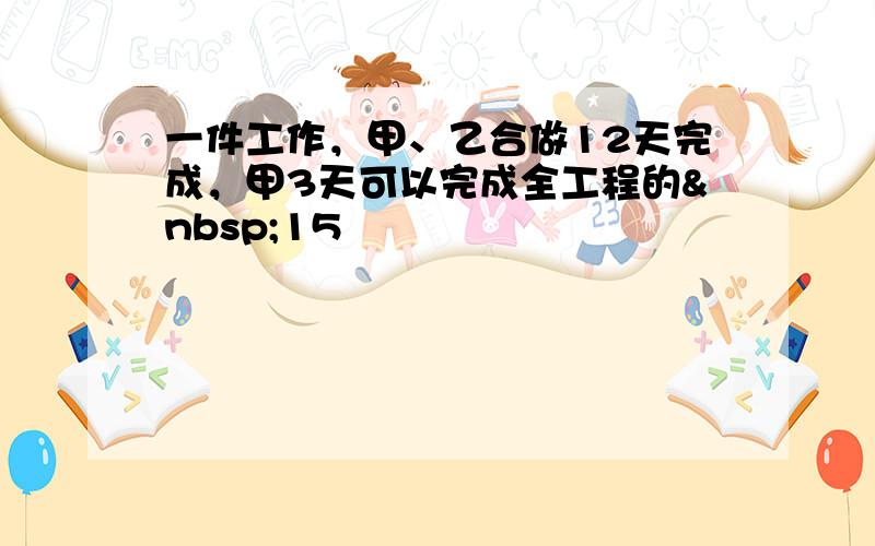 一件工作，甲、乙合做12天完成，甲3天可以完成全工程的 15