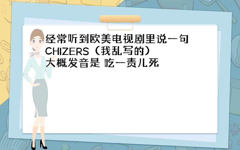 经常听到欧美电视剧里说一句 CHIZERS（我乱写的） 大概发音是 吃一责儿死