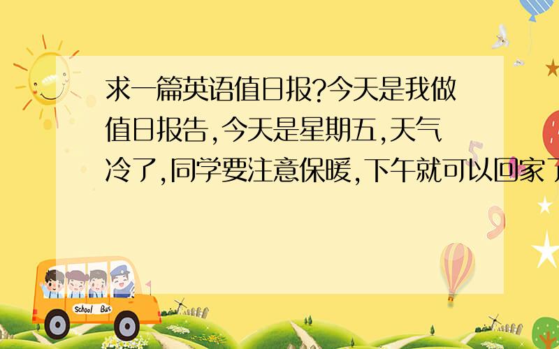 求一篇英语值日报?今天是我做值日报告,今天是星期五,天气冷了,同学要注意保暖,下午就可以回家了,