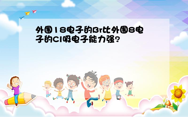 外围18电子的Br比外围8电子的Cl吸电子能力强?