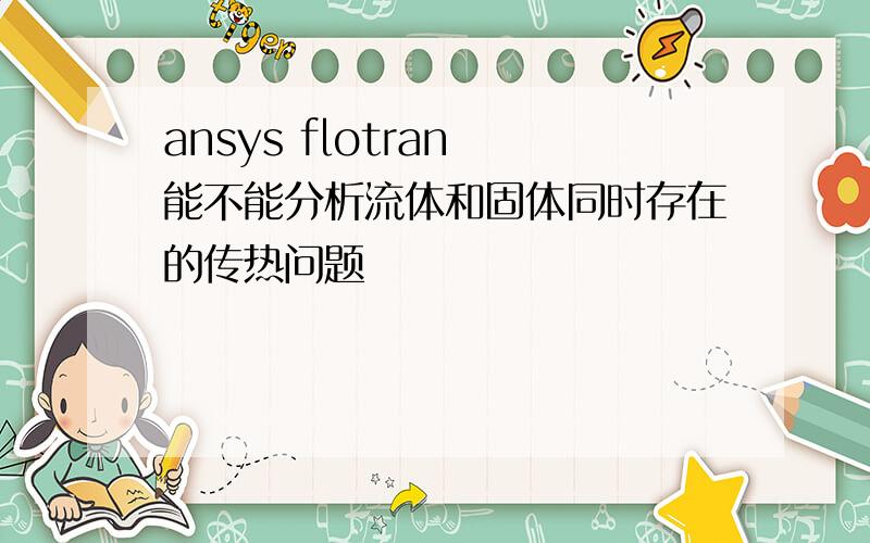 ansys flotran 能不能分析流体和固体同时存在的传热问题