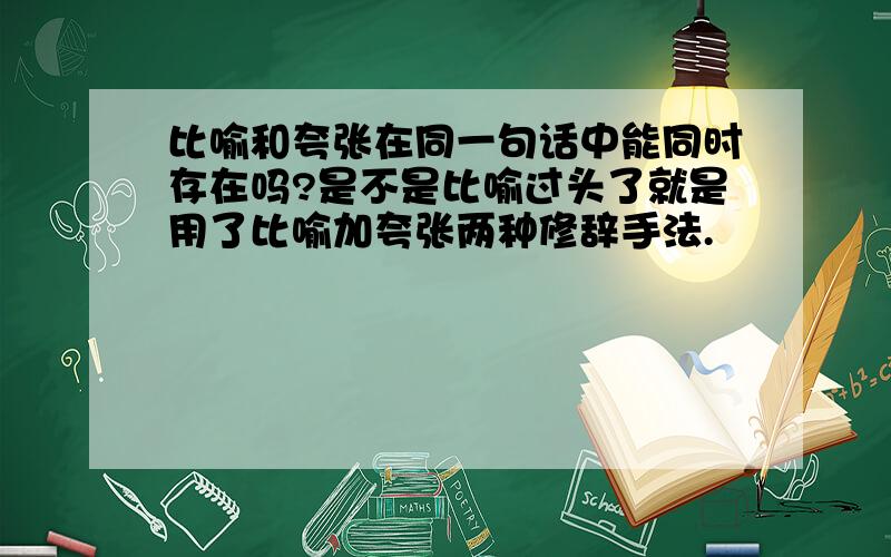 比喻和夸张在同一句话中能同时存在吗?是不是比喻过头了就是用了比喻加夸张两种修辞手法.