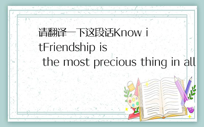 请翻译一下这段话Know itFriendship is the most precious thing in all