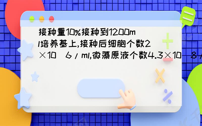 接种量10%接种到1200ml培养基上,接种后细胞个数2×10^6/ml,微藻原液个数4.3×10^8/ml,原液应稀释