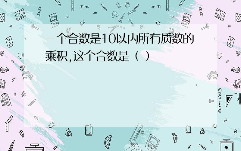 一个合数是10以内所有质数的乘积,这个合数是（ ）