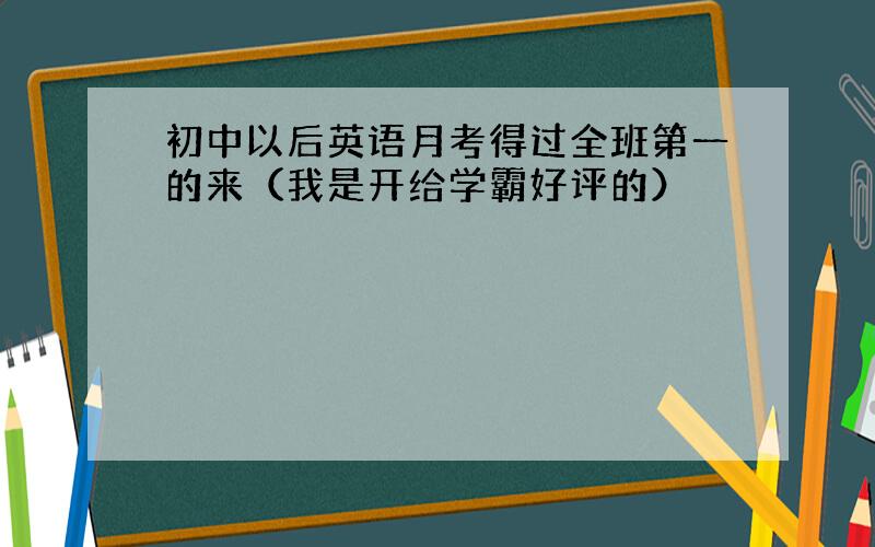 初中以后英语月考得过全班第一的来（我是开给学霸好评的）