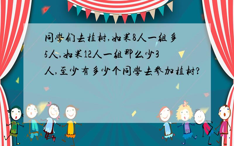 同学们去植树,如果8人一组多5人,如果12人一组那么少3人,至少有多少个同学去参加植树?