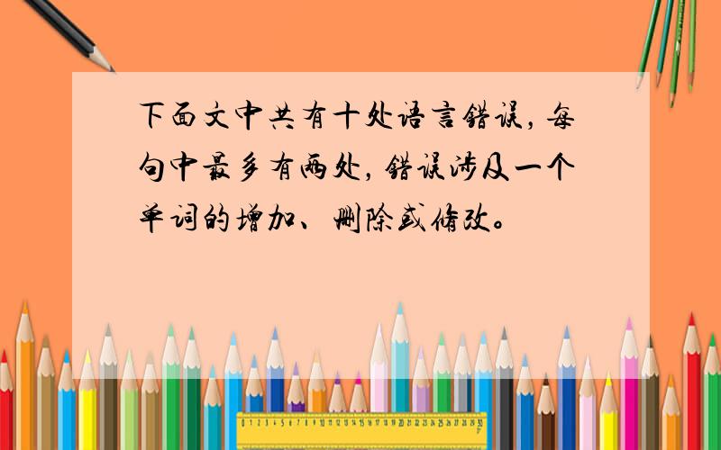 下面文中共有十处语言错误，每句中最多有两处，错误涉及一个单词的增加、删除或修改。