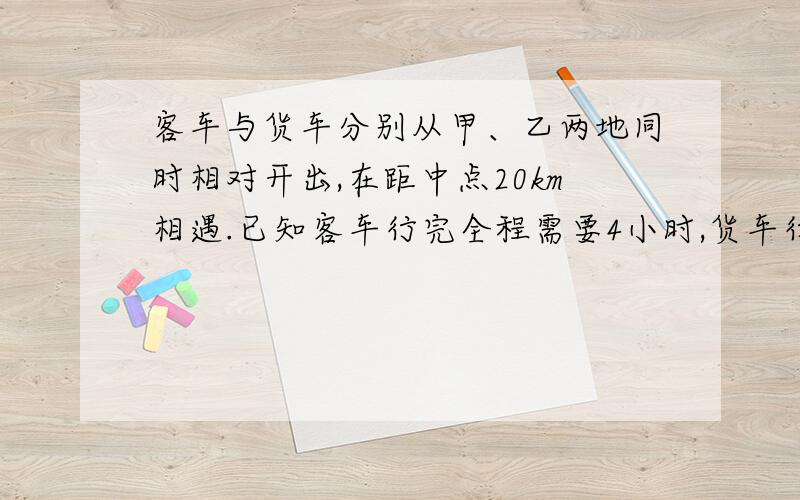 客车与货车分别从甲、乙两地同时相对开出,在距中点20km相遇.已知客车行完全程需要4小时,货车行完全程需要3小时.甲、乙