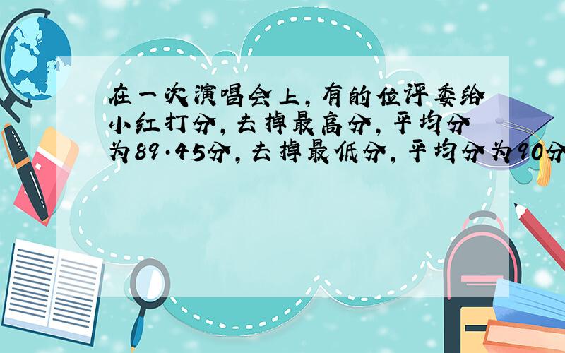 在一次演唱会上,有的位评委给小红打分,去掉最高分,平均分为89·45分,去掉最低分,平均分为90分最高分与