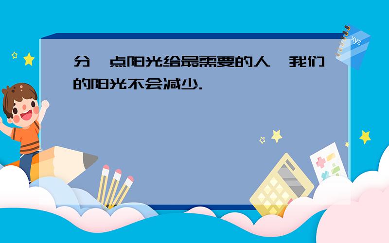 分一点阳光给最需要的人,我们的阳光不会减少.