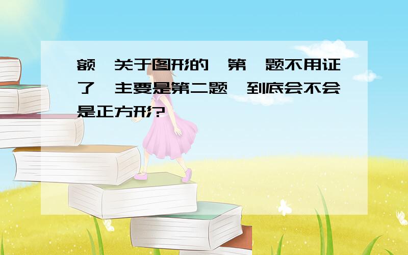 额,关于图形的,第一题不用证了,主要是第二题,到底会不会是正方形?