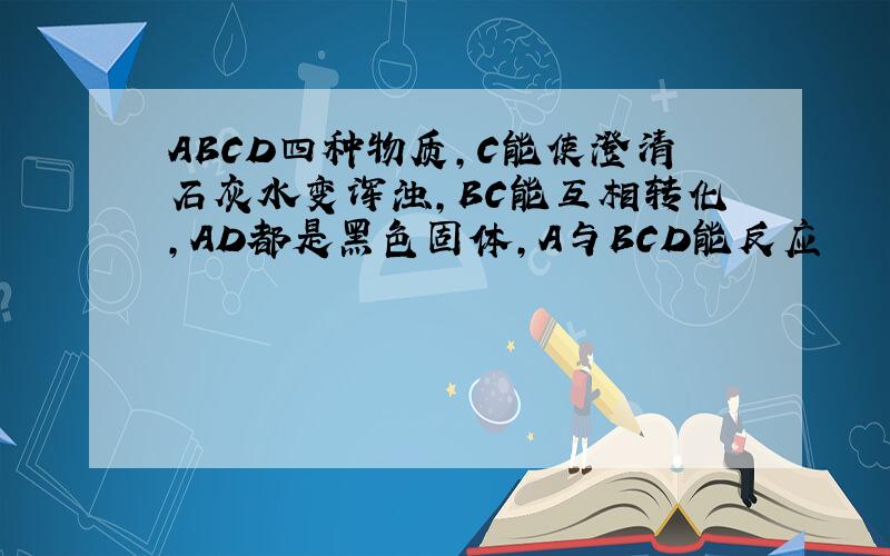 ABCD四种物质,C能使澄清石灰水变浑浊,BC能互相转化,AD都是黑色固体,A与BCD能反应