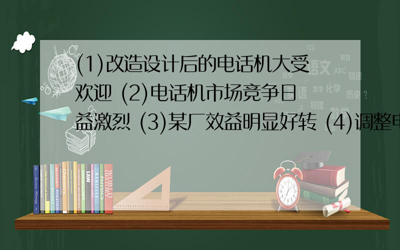 (1)改造设计后的电话机大受欢迎 (2)电话机市场竞争日益激烈 (3)某厂效益明显好转 (4)调整电话机的生产策略