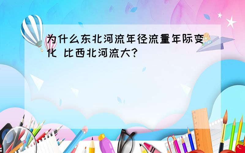 为什么东北河流年径流量年际变化 比西北河流大?