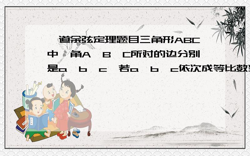 一道余弦定理题目三角形ABC中,角A、B、C所对的边分别是a、b、c,若a,b,c依次成等比数列,试求：（1）角B的取值