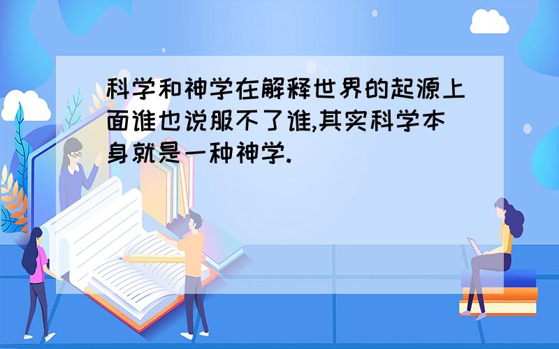 科学和神学在解释世界的起源上面谁也说服不了谁,其实科学本身就是一种神学.