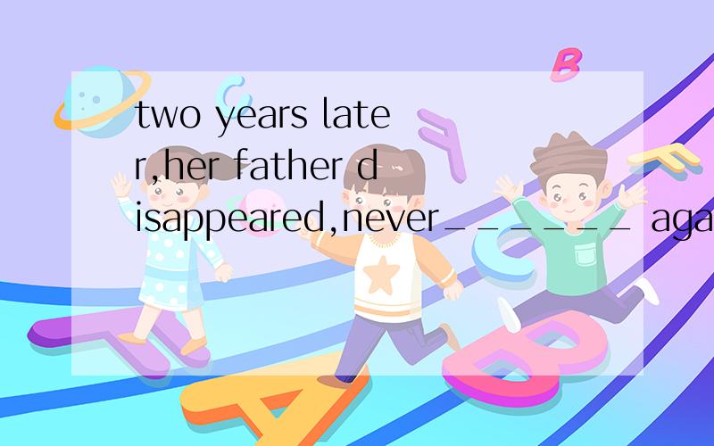 two years later,her father disappeared,never______ again.A.t