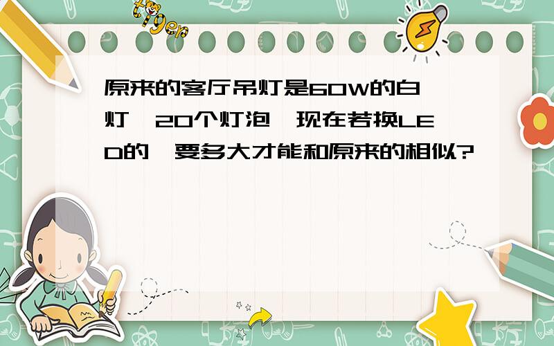 原来的客厅吊灯是60W的白炽灯,20个灯泡,现在若换LED的,要多大才能和原来的相似?