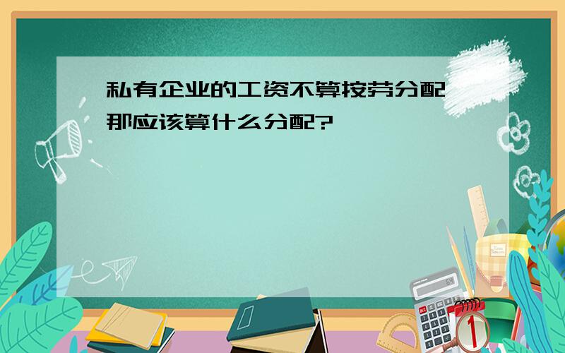 私有企业的工资不算按劳分配 那应该算什么分配?