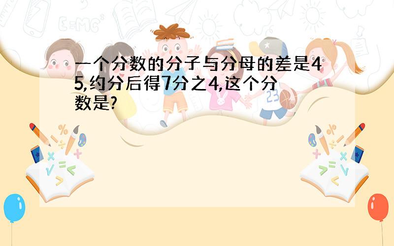 一个分数的分子与分母的差是45,约分后得7分之4,这个分数是?