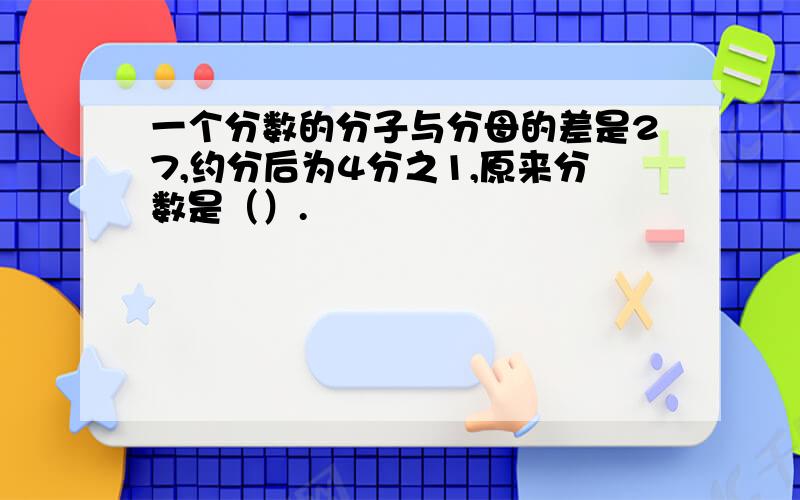 一个分数的分子与分母的差是27,约分后为4分之1,原来分数是（）.