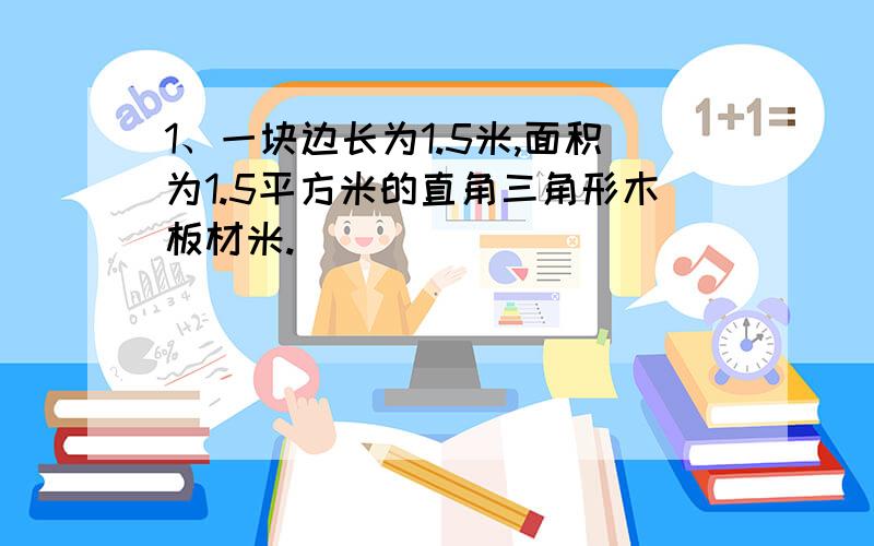 1、一块边长为1.5米,面积为1.5平方米的直角三角形木板材米.