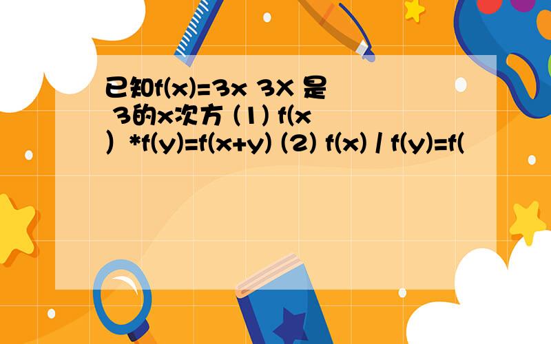 已知f(x)=3x 3X 是 3的x次方 (1) f(x）*f(y)=f(x+y) (2) f(x) / f(y)=f(