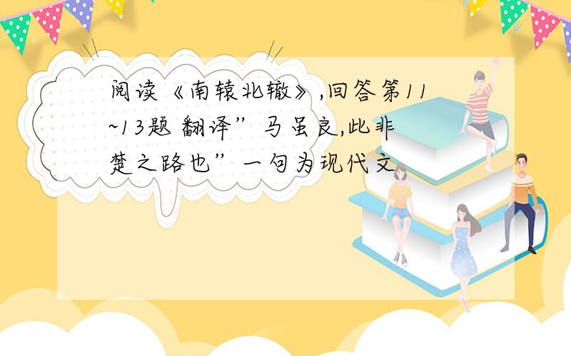 阅读《南辕北辙》,回答第11~13题 翻译”马虽良,此非楚之路也”一句为现代文