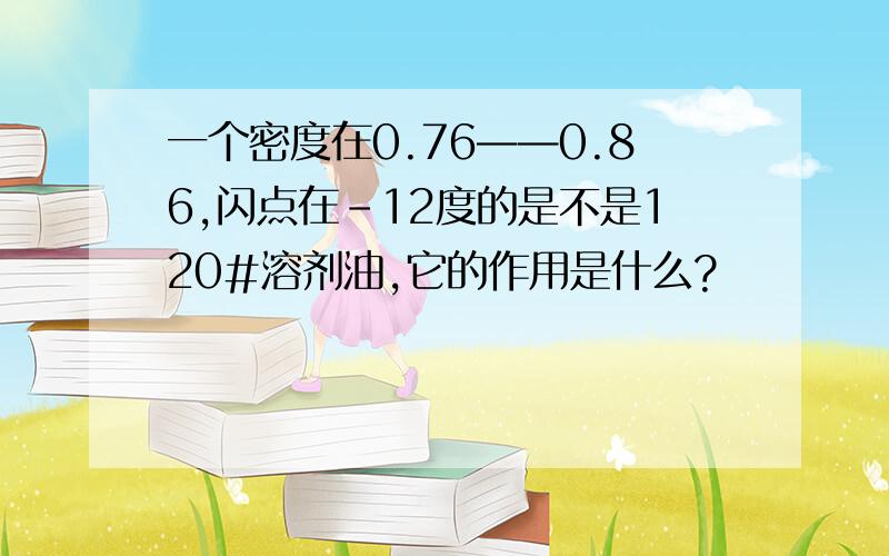 一个密度在0.76——0.86,闪点在-12度的是不是120#溶剂油,它的作用是什么?