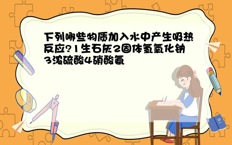 下列哪些物质加入水中产生吸热反应?1生石灰2固体氢氧化钠3浓硫酸4硝酸氨