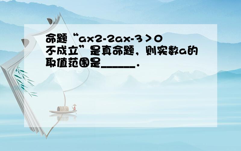 命题“ax2-2ax-3＞0不成立”是真命题，则实数a的取值范围是______．