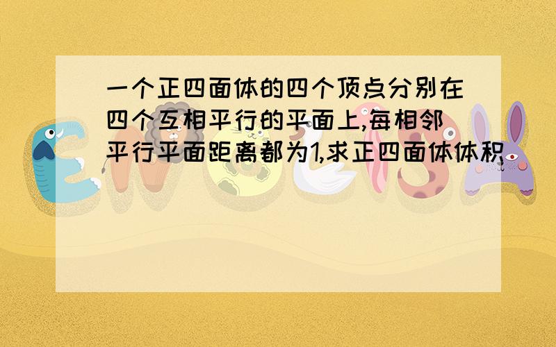 一个正四面体的四个顶点分别在四个互相平行的平面上,每相邻平行平面距离都为1,求正四面体体积