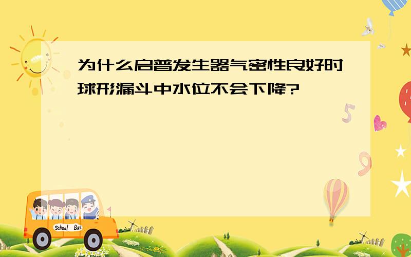 为什么启普发生器气密性良好时球形漏斗中水位不会下降?