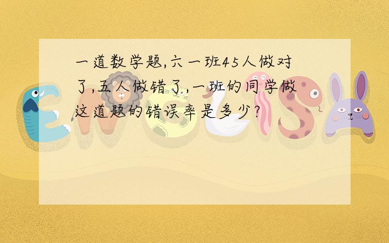 一道数学题,六一班45人做对了,五人做错了,一班的同学做这道题的错误率是多少?