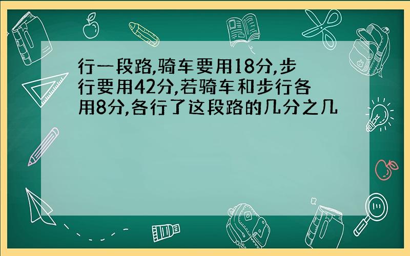 行一段路,骑车要用18分,步行要用42分,若骑车和步行各用8分,各行了这段路的几分之几