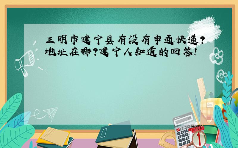 三明市建宁县有没有申通快递?地址在哪?建宁人知道的回答!