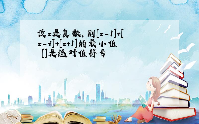 设z是复数,则[z-1]+[z-i]+[z+1]的最小值 []是绝对值符号