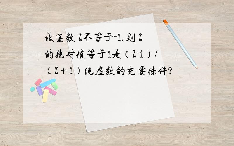 设复数 Z不等于-1.则 Z的绝对值等于1是（Z-1）/（Z+1）纯虚数的充要条件?