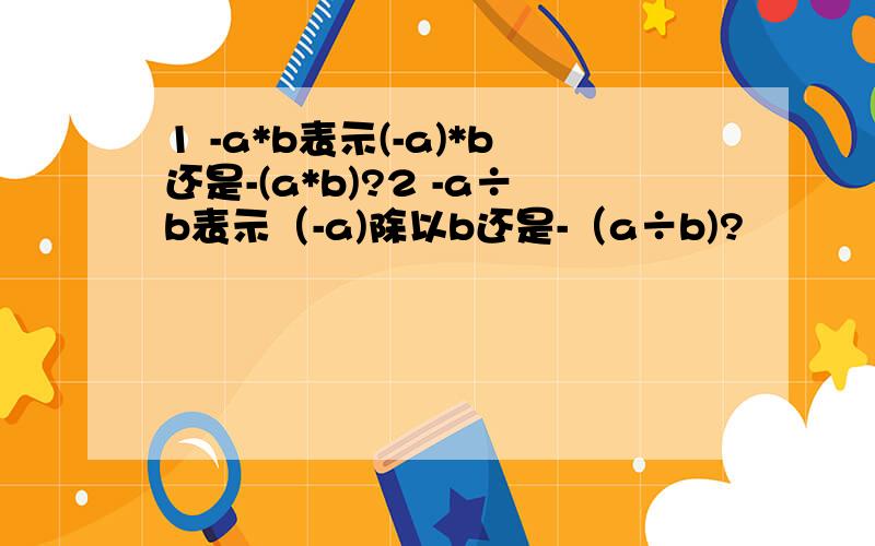 1 -a*b表示(-a)*b还是-(a*b)?2 -a÷b表示（-a)除以b还是-（a÷b)?