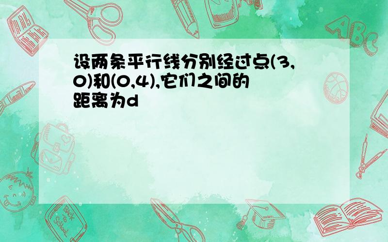 设两条平行线分别经过点(3,0)和(0,4),它们之间的距离为d