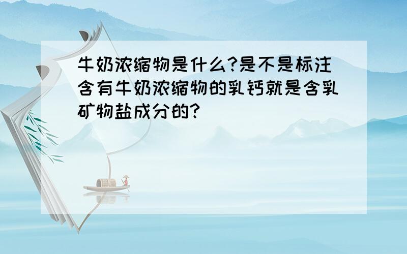 牛奶浓缩物是什么?是不是标注含有牛奶浓缩物的乳钙就是含乳矿物盐成分的?