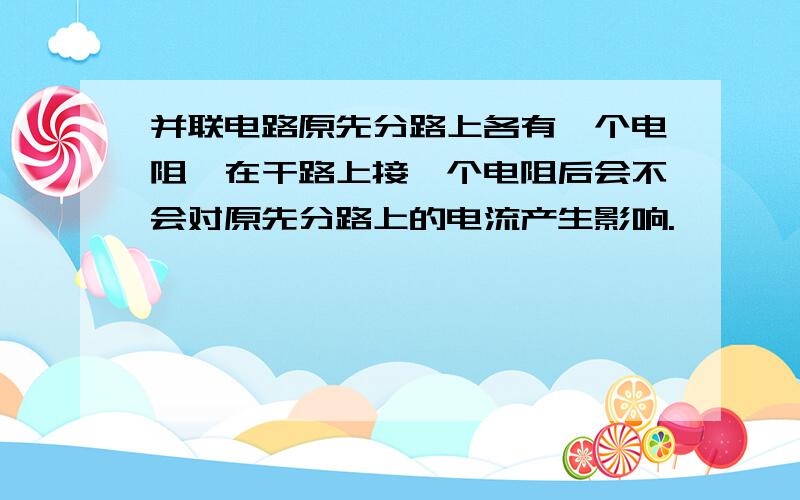 并联电路原先分路上各有一个电阻,在干路上接一个电阻后会不会对原先分路上的电流产生影响.