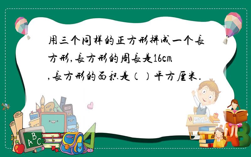 用三个同样的正方形拼成一个长方形,长方形的周长是16cm,长方形的面积是（）平方厘米.