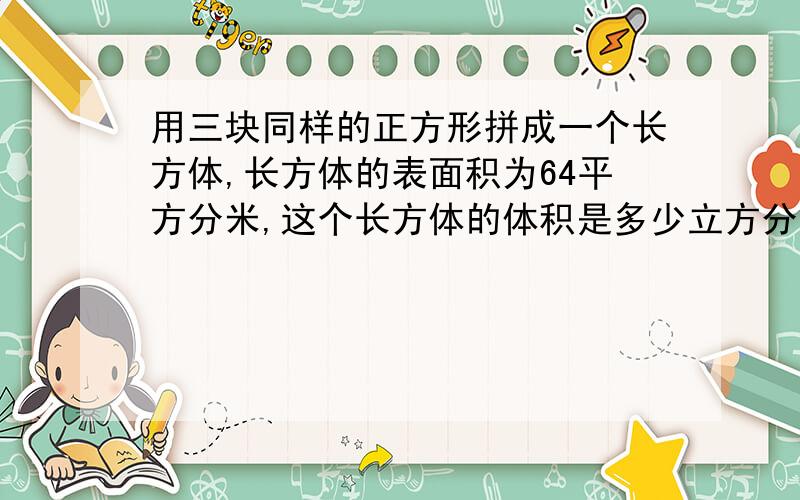 用三块同样的正方形拼成一个长方体,长方体的表面积为64平方分米,这个长方体的体积是多少立方分米?