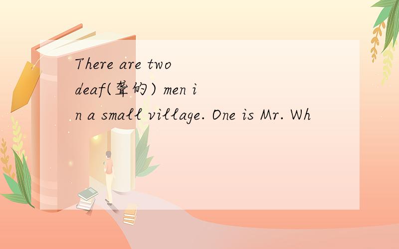 There are two deaf(聋的) men in a small village. One is Mr. Wh