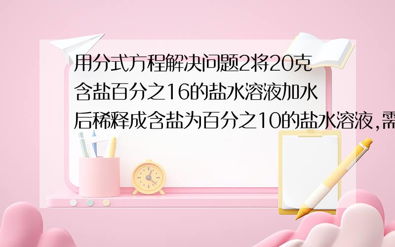 用分式方程解决问题2将20克含盐百分之16的盐水溶液加水后稀释成含盐为百分之10的盐水溶液,需加水多少?