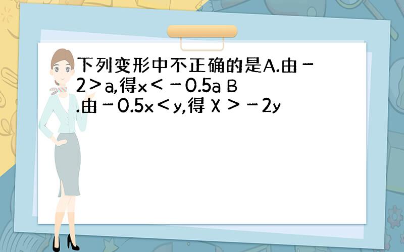 下列变形中不正确的是A.由－2＞a,得x＜－0.5a B.由－0.5x＜y,得χ＞－2y